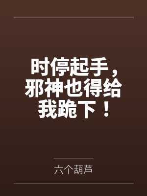 时停起手，邪神也得给我跪下！by六个葫芦笔趣阁无弹窗