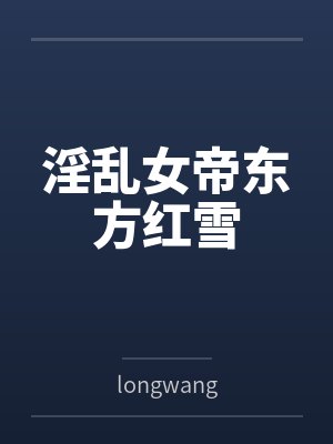 淫乱女帝东方红雪bylongwang笔趣阁无弹窗 淫乱女帝东方红雪bylongwang笔趣阁无弹窗