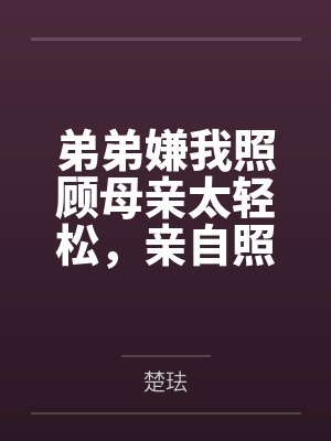弟弟嫌我照顾母亲太轻松，亲自照顾三天后他哭了