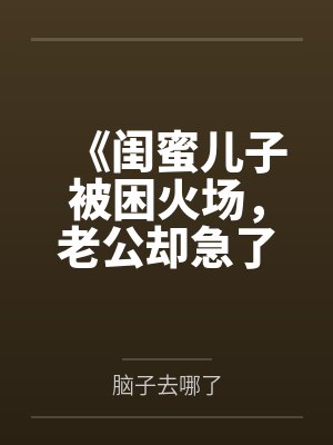 《闺蜜儿子被困火场，老公却急了》