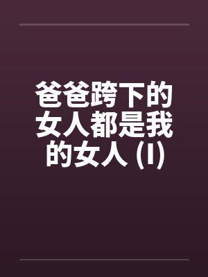 爸爸跨下的女人都是我的女人 (I)