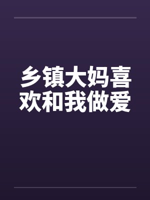 乡镇大妈喜欢和我做爱