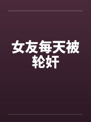 女友每天被轮奸