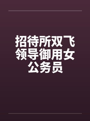 招待所双飞领导御用女公务员