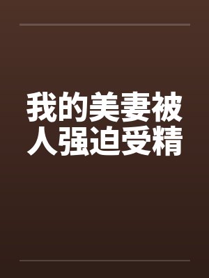 我的美妻被人强迫受精