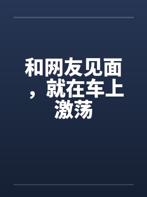 和网友见面，就在车上激荡