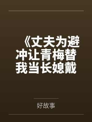 《丈夫为避冲让青梅替我当长媳戴孝,这婚我当场离了》 《丈夫为避冲让青梅替我当长媳戴孝,这婚我当场离了》