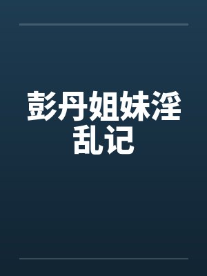彭丹姐妹淫乱记