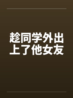 趁同学外出上了他女友