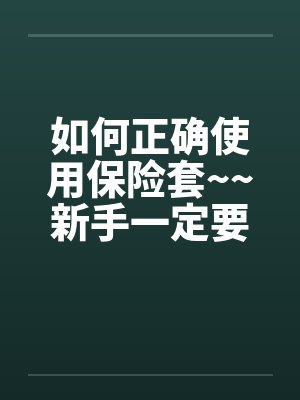 如何正确使用保险套~~新手一定要看欧~~