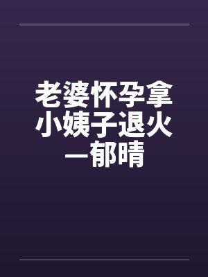 老婆怀孕拿小姨子退火—郁晴