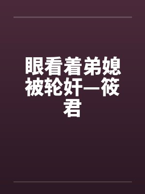 眼看着弟媳被轮奸—筱君