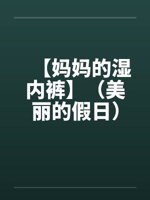 【妈妈的湿内裤】（美丽的假日）