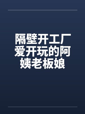隔壁开工厂爱开玩的阿姨老板娘