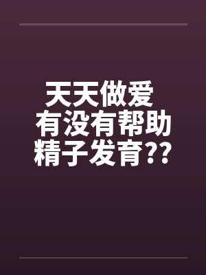 天天做爱 有没有帮助精子发育??