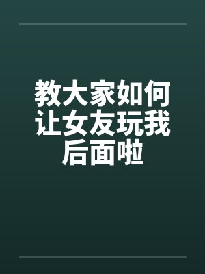 教大家如何让女友玩我后面啦