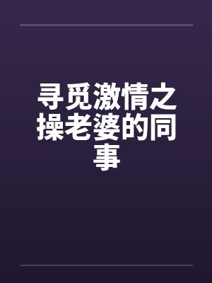 寻觅激情之操老婆的同事