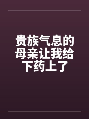 贵族气息的母亲让我给下药上了