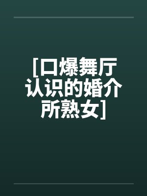 [口爆舞厅认识的婚介所熟女]
