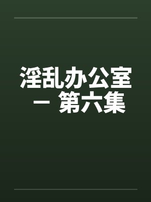 淫乱办公室 － 第六集