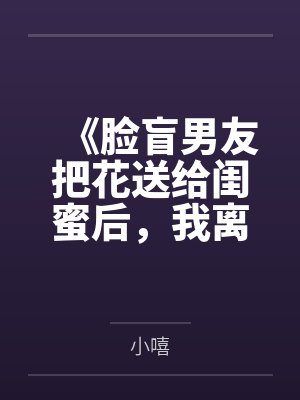 《脸盲男友把花送给闺蜜后，我离开了》