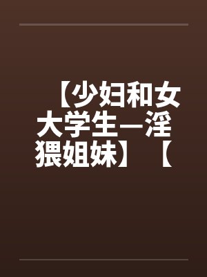 【少妇和女大学生—淫猥姐妹】【完】