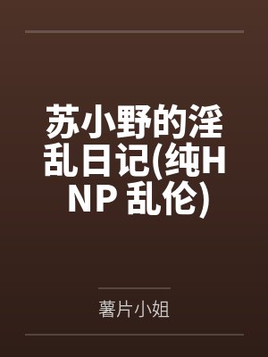 苏小野的淫乱日记(纯H NP 乱伦)笔趣阁无弹窗