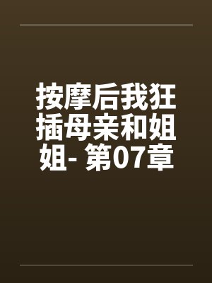 按摩后我狂插母亲和姐姐- 第07章