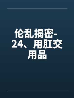 伦乱揭密- 24、用肛交用品