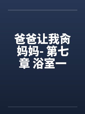 爸爸让我肏妈妈- 第七章 浴室一家亲