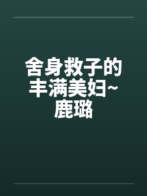 舍身救子的丰满美妇~鹿璐