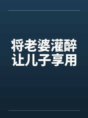 将老婆灌醉让儿子享用