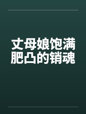 丈母娘饱满肥凸的销魂