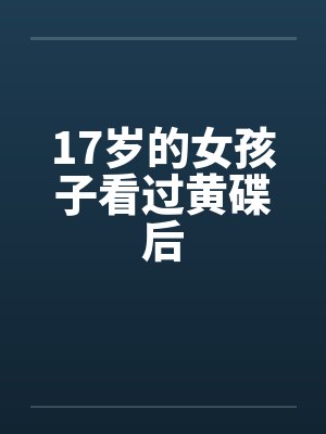 17岁的女孩子看过黄碟后