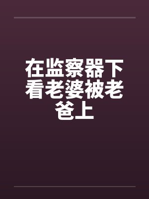 在监察器下看老婆被老爸上