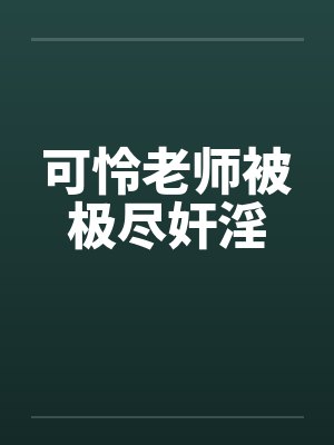 可怜老师被极尽奸淫