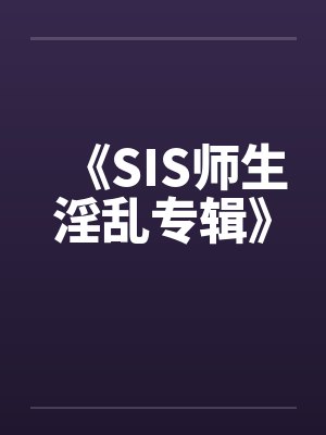 《SIS师生淫乱专辑》