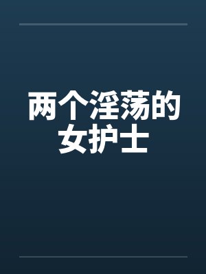 两个淫荡的女护士