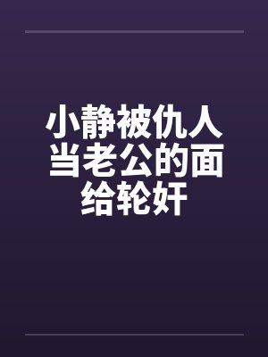 小静被仇人当老公的面给轮奸