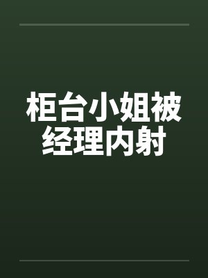 柜台小姐被经理内射