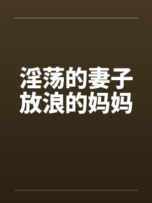 淫荡的妻子放浪的妈妈