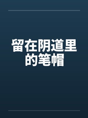 留在阴道里的笔帽