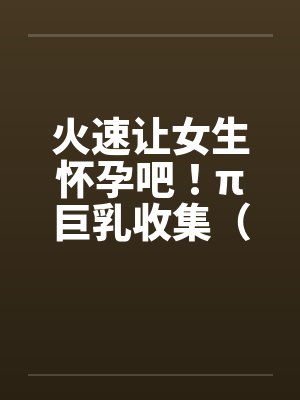 火速让女生怀孕吧！π巨乳收集（15）