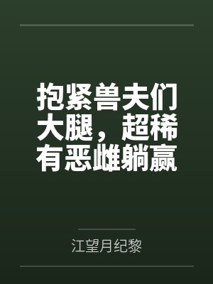 抱紧兽夫们大腿,超稀有恶雌躺赢 抱紧兽夫们大腿,超稀有恶雌躺赢