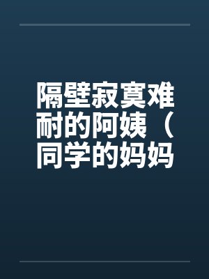 隔壁寂寞难耐的阿姨（同学的妈妈寂寞难耐）