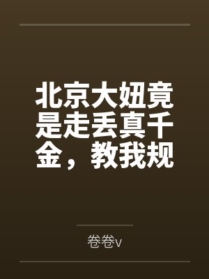 北京大妞竟是走丢真千金,教我规矩我反手掀桌 北京大妞竟是走丢真千金,教我规矩我反手掀桌