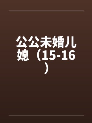 公公未婚儿媳（15-16）