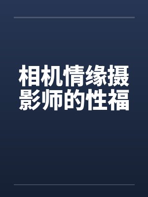 相机情缘摄影师的性福