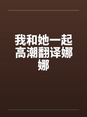 我和她一起高潮翻译娜娜