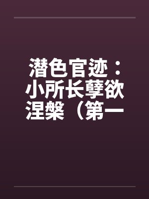 潜色官迹：小所长孽欲涅槃（第一部）（21-65）
